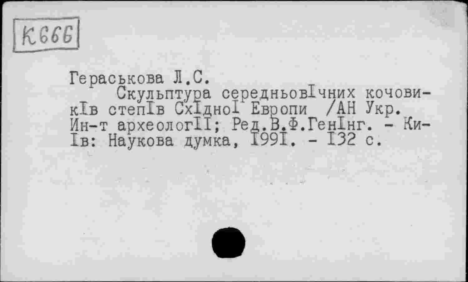 ﻿
Гераськова Л.G.
Скульптура середньовічних кочовиків степів Східної" Европи /АН Укр. Ин-т археології; Ред.В.Ф.ГенІнг. - Київ: Наукова думка, 1991. - 132 с.